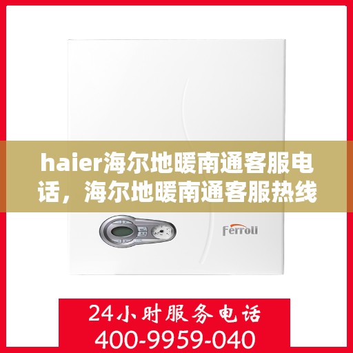 haier海尔地暖南通客服电话，海尔地暖南通客服热线，专业解答与贴心服务