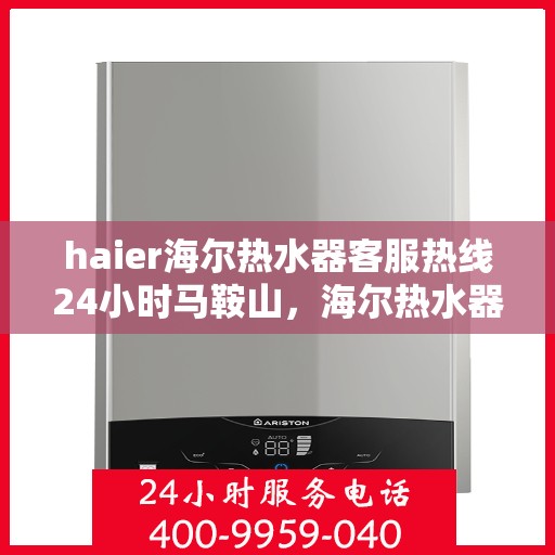 haier海尔热水器客服热线24小时马鞍山，海尔热水器马鞍山客服热线全天候服务，热水器问题随时解答