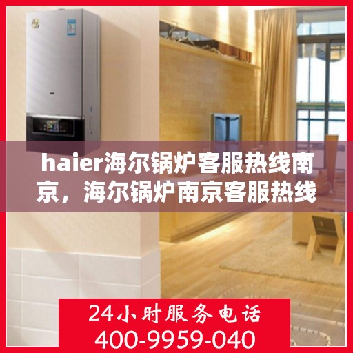 haier海尔锅炉客服热线南京，海尔锅炉南京客服热线，专业解答，贴心服务