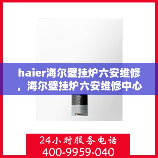 haier海尔壁挂炉六安维修，海尔壁挂炉六安维修中心专业服务解析