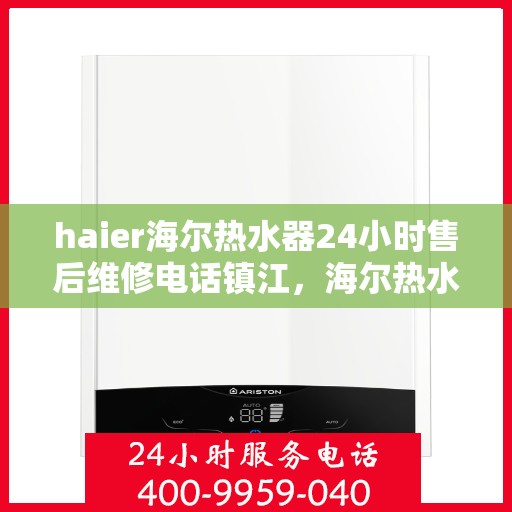 haier海尔热水器24小时售后维修电话镇江，海尔热水器镇江售后维修热线，全天候专业维修服务保障