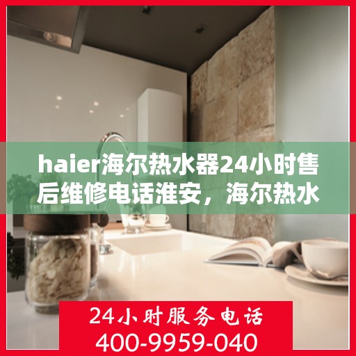 haier海尔热水器24小时售后维修电话淮安，海尔热水器淮安售后维修热线全天候服务，专业解决您的热水器问题