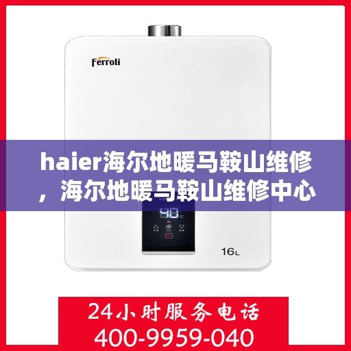 haier海尔地暖马鞍山维修，海尔地暖马鞍山维修中心专业服务解析