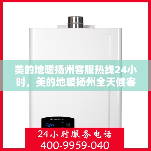 美的地暖扬州客服热线24小时，美的地暖扬州全天候客服热线，温暖连接每一刻