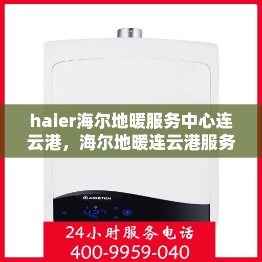 haier海尔地暖服务中心连云港，海尔地暖连云港服务中心，专业冷暖关怀，一站式服务温暖您的生活