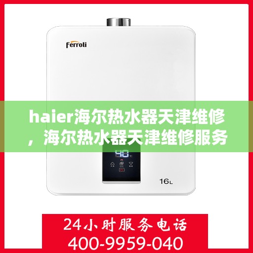 haier海尔热水器天津维修，海尔热水器天津维修服务详解