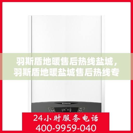 羽斯盾地暖售后热线盐城，羽斯盾地暖盐城售后热线专业服务