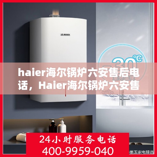 haier海尔锅炉六安售后电话，Haier海尔锅炉六安售后服务中心联系电话及服务一览