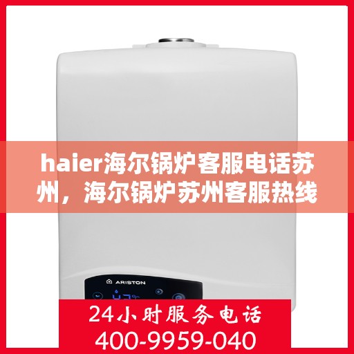 haier海尔锅炉客服电话苏州，海尔锅炉苏州客服热线及咨询服务指南