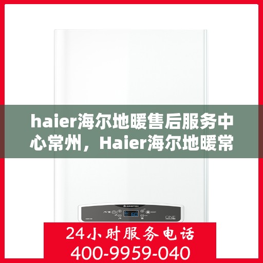 haier海尔地暖售后服务中心常州，Haier海尔地暖常州售后服务中心，专业维修，温暖您的生活