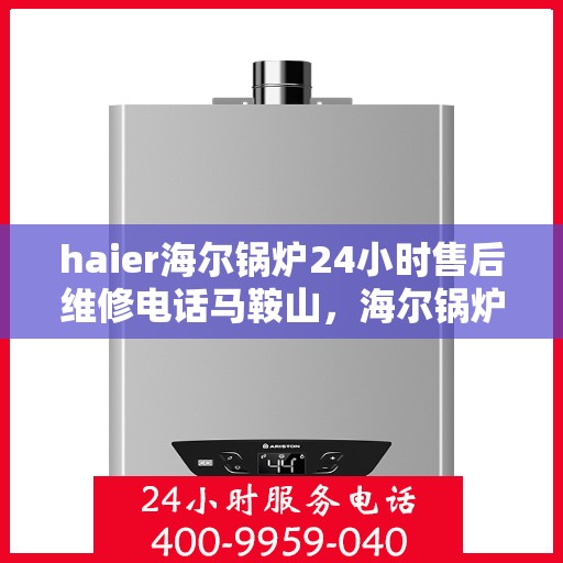 haier海尔锅炉24小时售后维修电话马鞍山，海尔锅炉马鞍山全天候售后维修服务热线