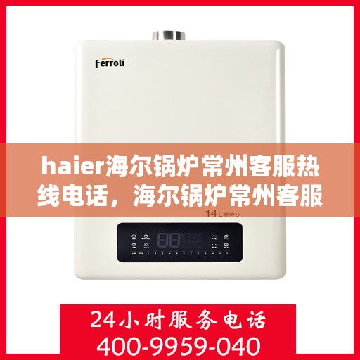 haier海尔锅炉常州客服热线电话，海尔锅炉常州客服热线电话——专业售后支持，您的安心之选