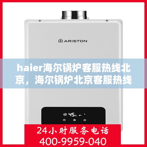 haier海尔锅炉客服热线北京，海尔锅炉北京客服热线——专业解答，贴心服务