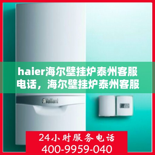 haier海尔壁挂炉泰州客服电话，海尔壁挂炉泰州客服热线，专业解答，贴心服务