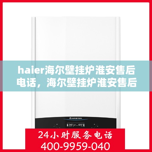 haier海尔壁挂炉淮安售后电话，海尔壁挂炉淮安售后服务中心联系方式及专业服务解析