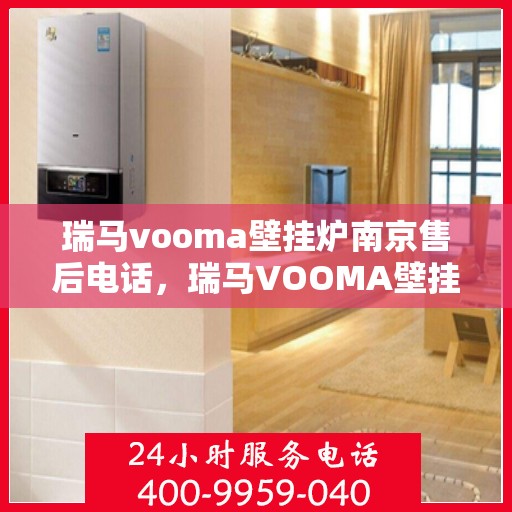 瑞马vooma壁挂炉南京售后电话，瑞马VOOMA壁挂炉南京售后服务中心联系电话及维修服务指南