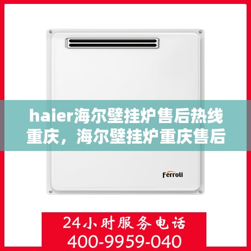 haier海尔壁挂炉售后热线重庆，海尔壁挂炉重庆售后热线专业服务，您的安心之选