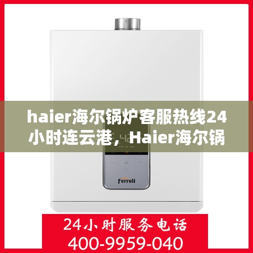 haier海尔锅炉客服热线24小时连云港，Haier海尔锅炉连云港客服热线全天候服务，专业解答您的疑虑