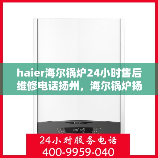 haier海尔锅炉24小时售后维修电话扬州，海尔锅炉扬州售后维修电话全天候服务热线