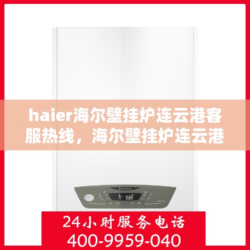 haier海尔壁挂炉连云港客服热线，海尔壁挂炉连云港客服热线，专业支持与解决方案一站式服务