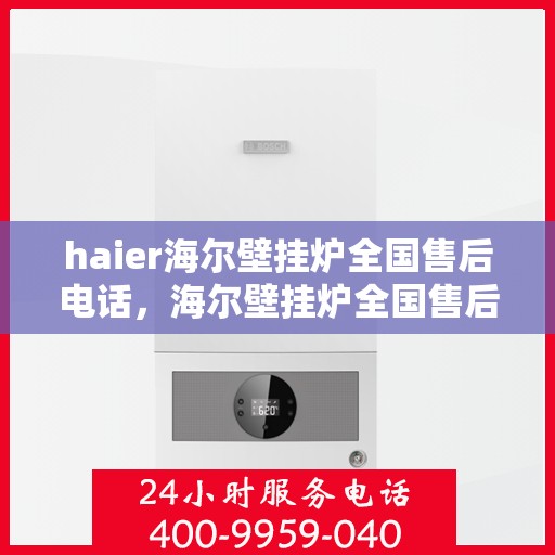haier海尔壁挂炉全国售后电话，海尔壁挂炉全国售后电话及维修服务详解