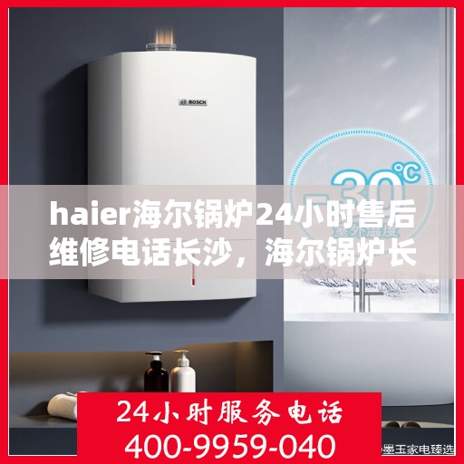 haier海尔锅炉24小时售后维修电话长沙，海尔锅炉长沙售后维修电话全天候服务，专业解决锅炉问题