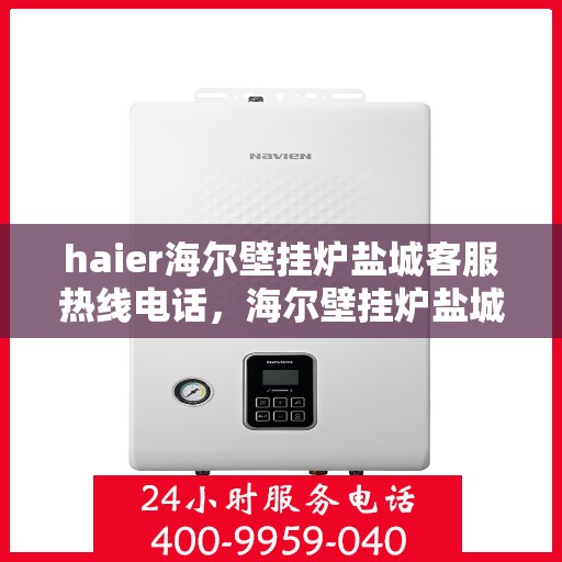 haier海尔壁挂炉盐城客服热线电话，海尔壁挂炉盐城客服热线电话——专业解答，温暖您的生活