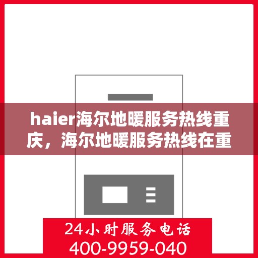 haier海尔地暖服务热线重庆，海尔地暖服务热线在重庆，专业、高效的解决方案提供者