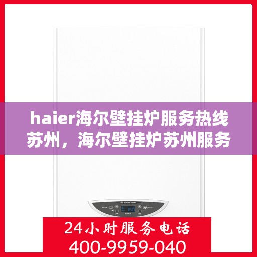 haier海尔壁挂炉服务热线苏州，海尔壁挂炉苏州服务热线——专业售后，温暖您的家