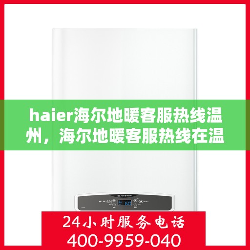 haier海尔地暖客服热线温州，海尔地暖客服热线在温州，专业解答，温暖您的冬日之选