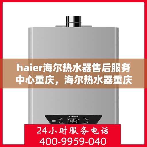 haier海尔热水器售后服务中心重庆，海尔热水器重庆售后服务中心，专业维修与关怀一站式解决
