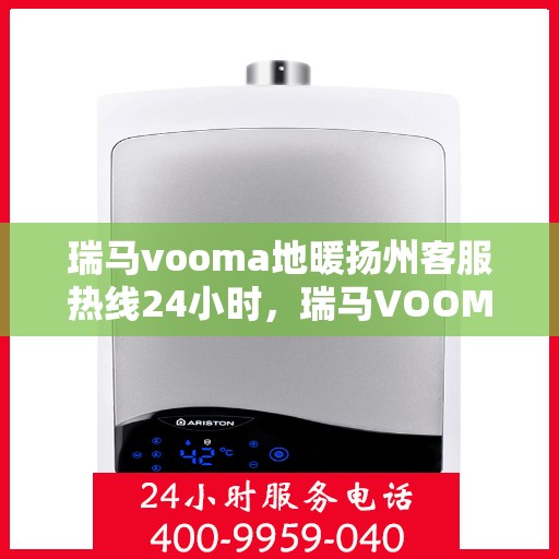 瑞马vooma地暖扬州客服热线24小时，瑞马VOOM地暖扬州客服热线全天候服务热线开通，温暖无忧！