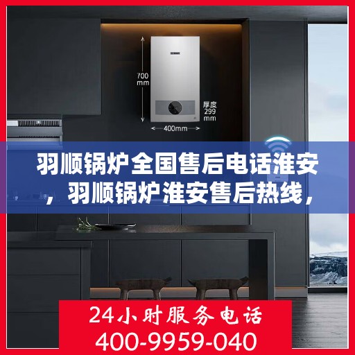 羽顺锅炉全国售后电话淮安，羽顺锅炉淮安售后热线，专业维修服务保障
