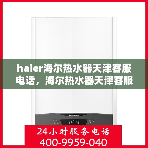 haier海尔热水器天津客服电话，海尔热水器天津客服热线，专业解答与售后无忧