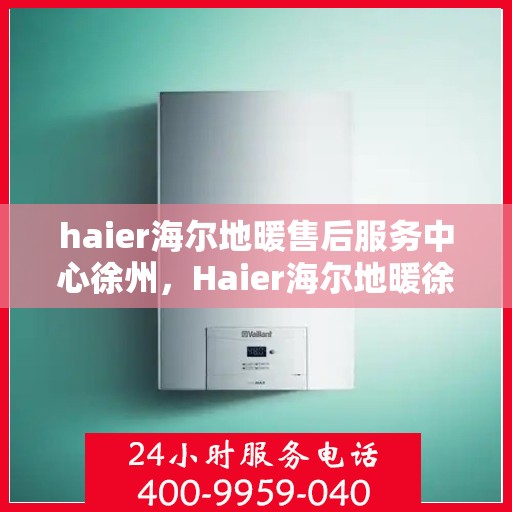 haier海尔地暖售后服务中心徐州，Haier海尔地暖徐州售后服务中心，专业维修，温暖您的生活