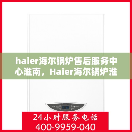 haier海尔锅炉售后服务中心淮南，Haier海尔锅炉淮南售后服务中心，专业维修，贴心服务