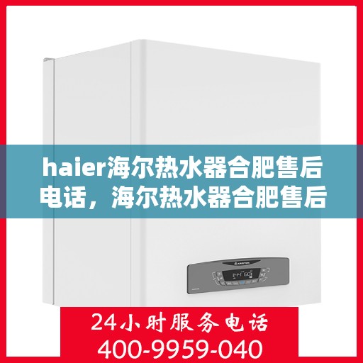 haier海尔热水器合肥售后电话，海尔热水器合肥售后联系方式查询指南