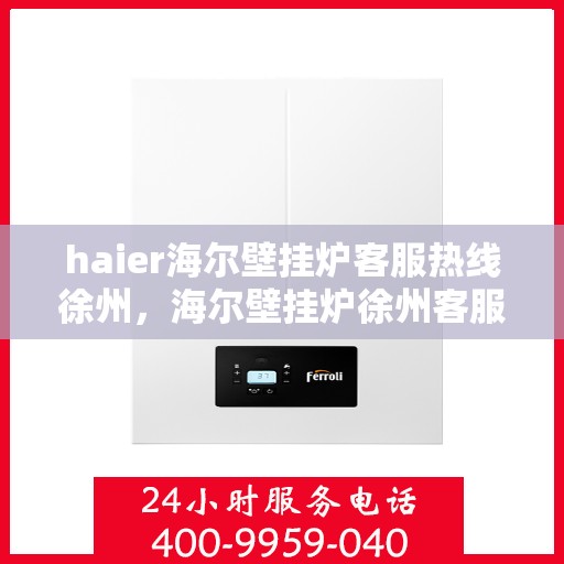 haier海尔壁挂炉客服热线徐州，海尔壁挂炉徐州客服热线，专业解答与售后无忧