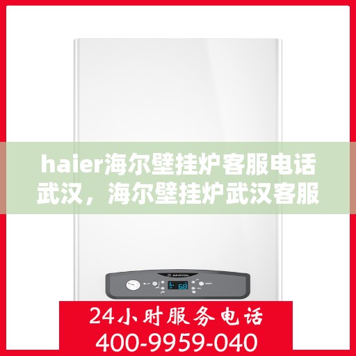 haier海尔壁挂炉客服电话武汉，海尔壁挂炉武汉客服热线及售后支持服务