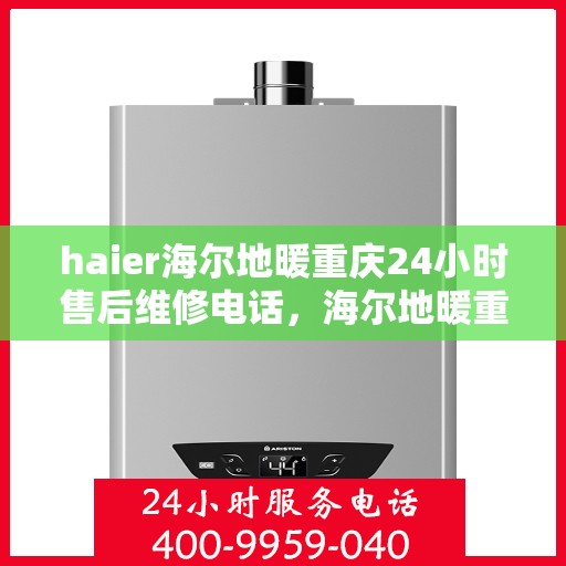 haier海尔地暖重庆24小时售后维修电话，海尔地暖重庆全天候售后维修服务热线