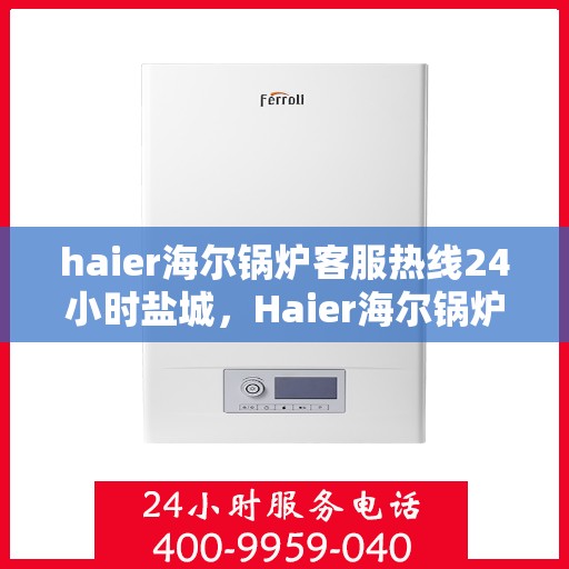 haier海尔锅炉客服热线24小时盐城，Haier海尔锅炉盐城客服热线全天候服务，专业解答您的锅炉问题