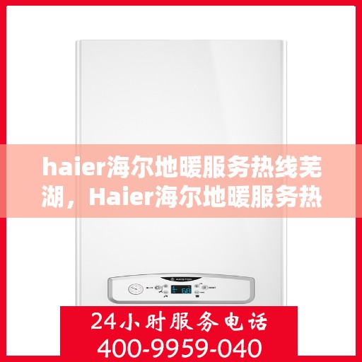 haier海尔地暖服务热线芜湖，Haier海尔地暖服务热线在芜湖，专业、高效的供暖解决方案