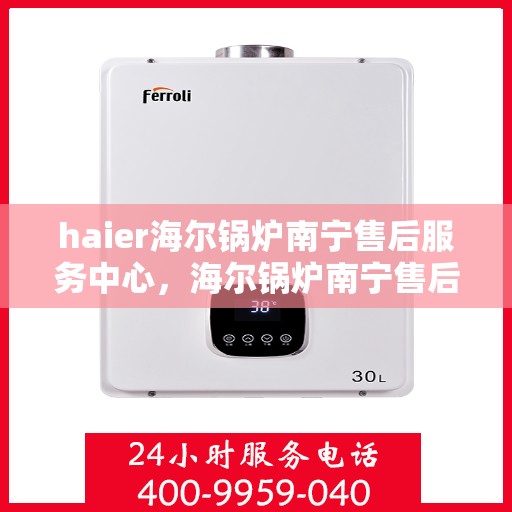haier海尔锅炉南宁售后服务中心，海尔锅炉南宁售后服务中心，专业维修与优质服务并行