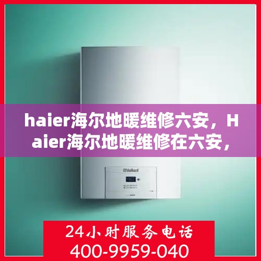 haier海尔地暖维修六安，Haier海尔地暖维修在六安，专业团队解决您的地暖问题