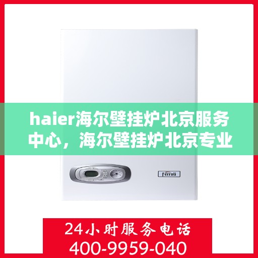 haier海尔壁挂炉北京服务中心，海尔壁挂炉北京专业服务中心，高效维修与暖心服务