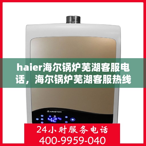 haier海尔锅炉芜湖客服电话，海尔锅炉芜湖客服热线及售后支持指南
