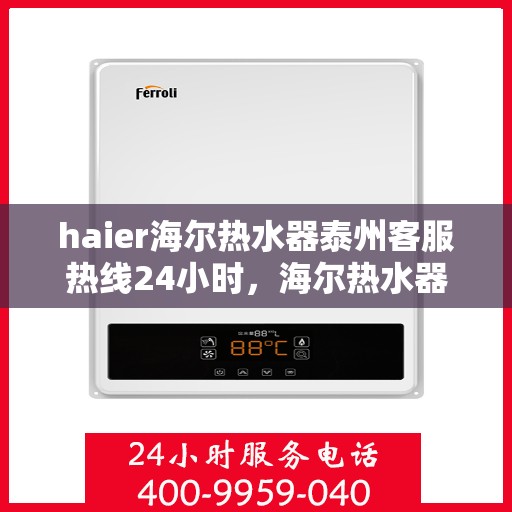 haier海尔热水器泰州客服热线24小时，海尔热水器泰州客服热线全天候服务热线揭秘