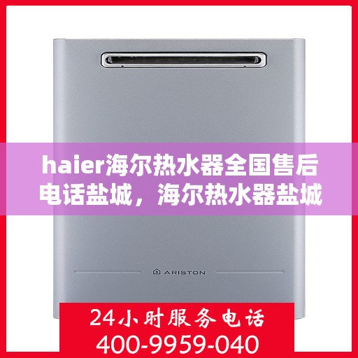haier海尔热水器全国售后电话盐城，海尔热水器盐城售后服务中心电话及维修服务指南