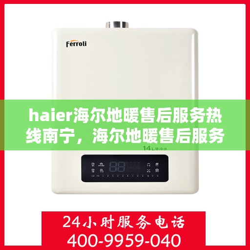 haier海尔地暖售后服务热线南宁，海尔地暖售后服务热线南宁，专业团队，温暖您的生活