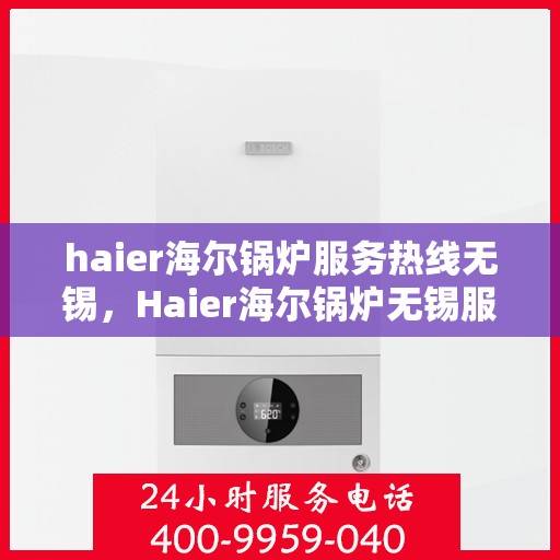 haier海尔锅炉服务热线无锡，Haier海尔锅炉无锡服务热线全攻略